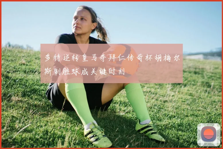 多特逆转皇马夺拜仁传奇杯胡梅尔斯制胜球成关键时刻