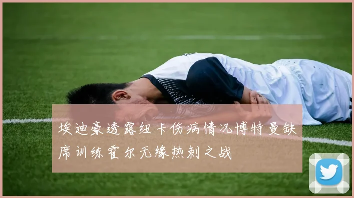 埃迪豪透露纽卡伤病情况博特曼缺席训练霍尔无缘热刺之战