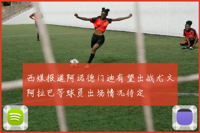 西媒报道阿诺德门迪有望出战尤文阿拉巴等球员出场情况待定