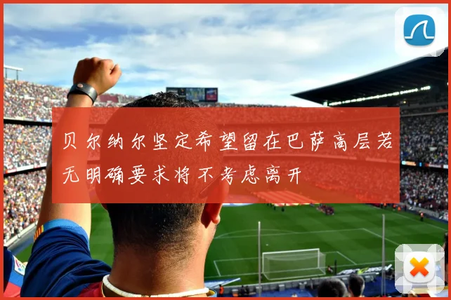 贝尔纳尔坚定希望留在巴萨高层若无明确要求将不考虑离开