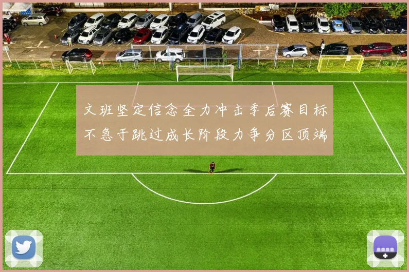 文班坚定信念全力冲击季后赛目标不急于跳过成长阶段力争分区顶端