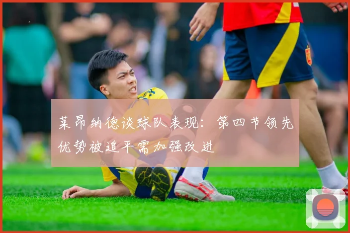 莱昂纳德谈球队表现：第四节领先优势被追平需加强改进
