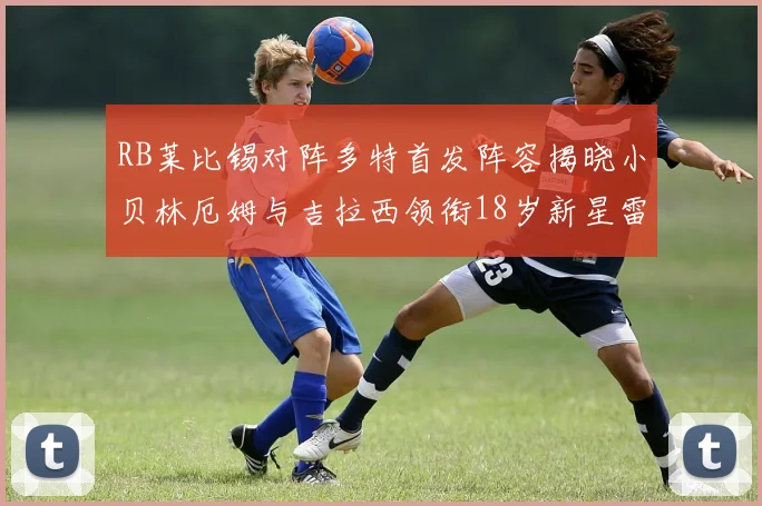 RB莱比锡对阵多特首发阵容揭晓小贝林厄姆与吉拉西领衔18岁新星雷吉亚尼出战