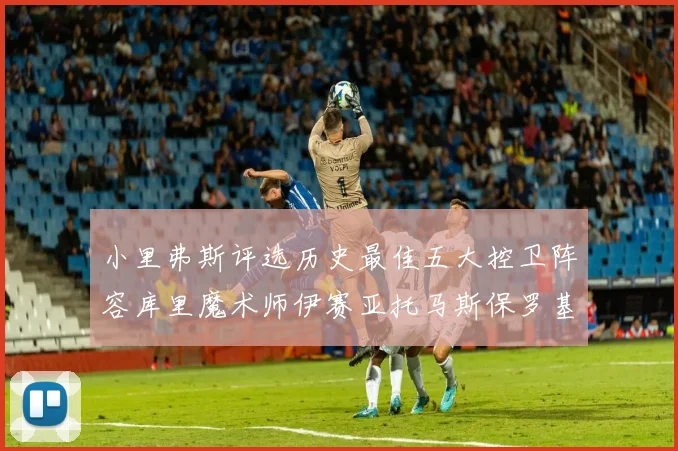 小里弗斯评选历史最佳五大控卫阵容库里魔术师伊赛亚托马斯保罗基德的精彩分析
