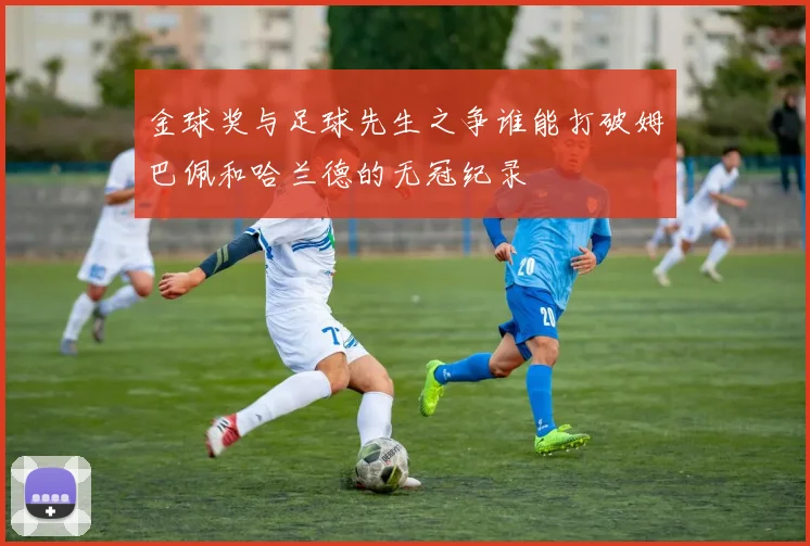 金球奖与足球先生之争谁能打破姆巴佩和哈兰德的无冠纪录