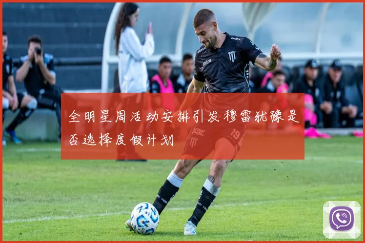 全明星周活动安排引发穆雷犹豫是否选择度假计划