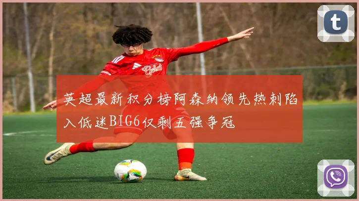 英超最新积分榜阿森纳领先热刺陷入低迷BIG6仅剩五强争冠