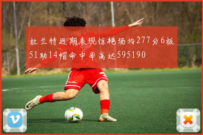 杜兰特近期表现惊艳场均277分6板51助14帽命中率高达595190