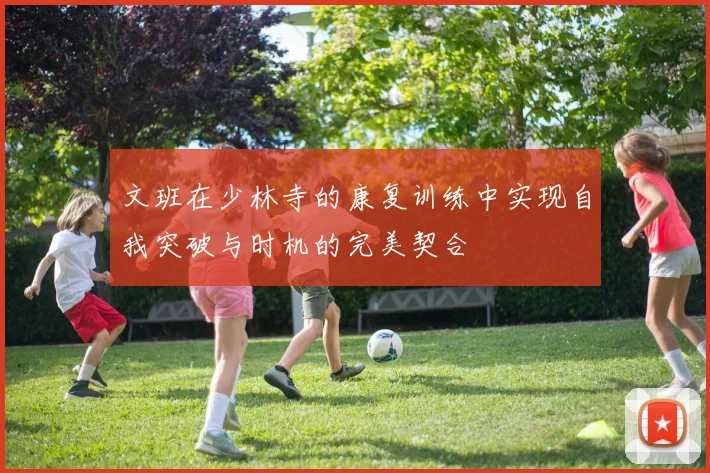 文班在少林寺的康复训练中实现自我突破与时机的完美契合