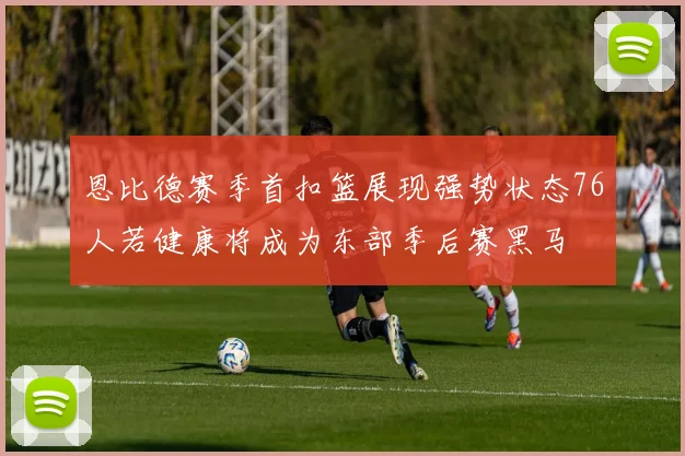 恩比德赛季首扣篮展现强势状态76人若健康将成为东部季后赛黑马