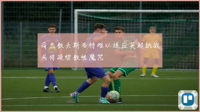 荷兰教头斯洛特难以适应英超挑战或将延续教练魔咒
