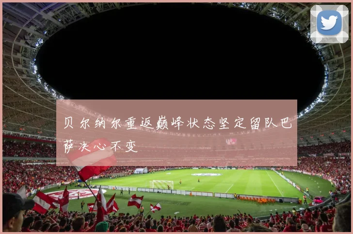 贝尔纳尔重返巅峰状态坚定留队巴萨决心不变