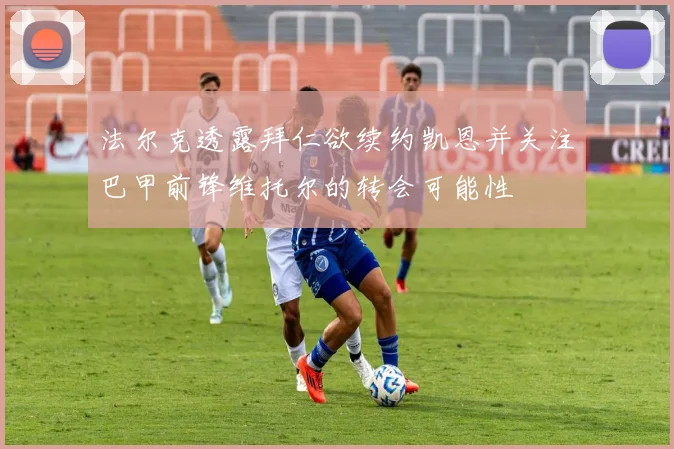 法尔克透露拜仁欲续约凯恩并关注巴甲前锋维托尔的转会可能性