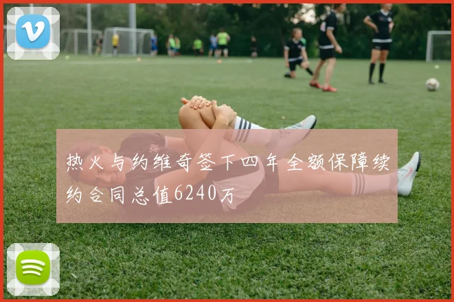 热火与约维奇签下四年全额保障续约合同总值6240万