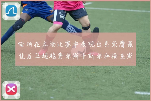哈珀在本场比赛中表现出色荣膺最佳后卫超越费尔斯卡斯尔和福克斯