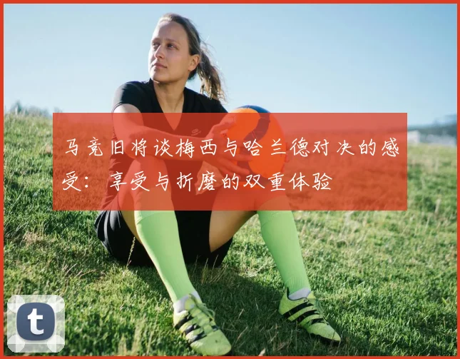 马竞旧将谈梅西与哈兰德对决的感受：享受与折磨的双重体验