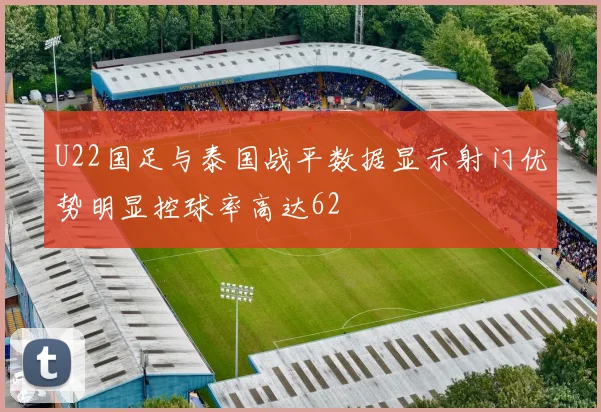 U22国足与泰国战平数据显示射门优势明显控球率高达62