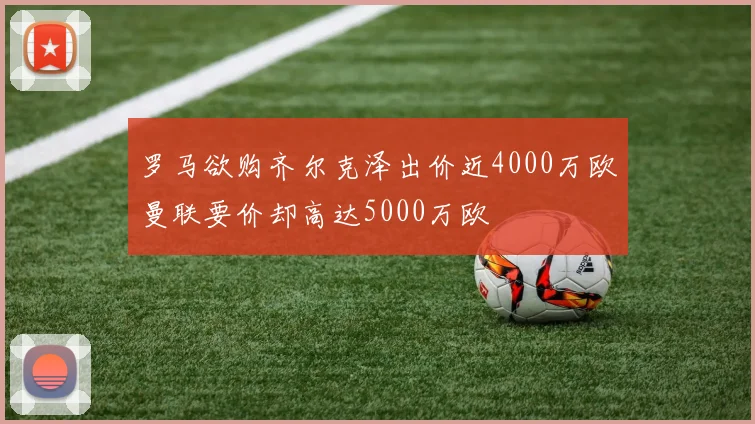 罗马欲购齐尔克泽出价近4000万欧曼联要价却高达5000万欧