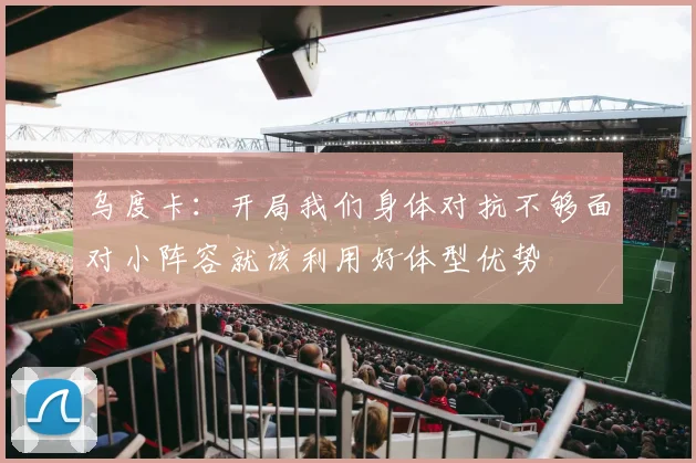 乌度卡：开局我们身体对抗不够面对小阵容就该利用好体型优势