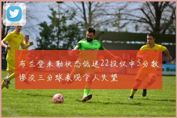 布兰登米勒状态低迷22投仅中5分数惨淡三分球表现令人失望