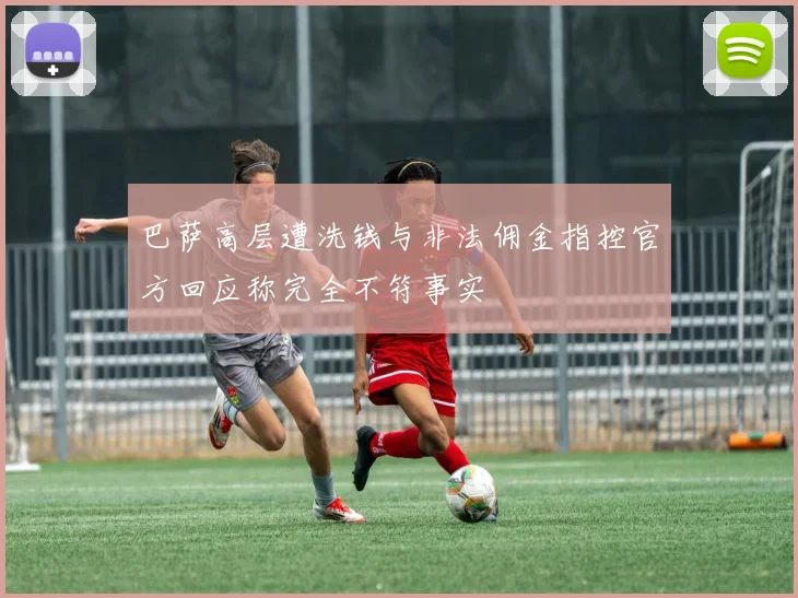 巴萨高层遭洗钱与非法佣金指控官方回应称完全不符事实