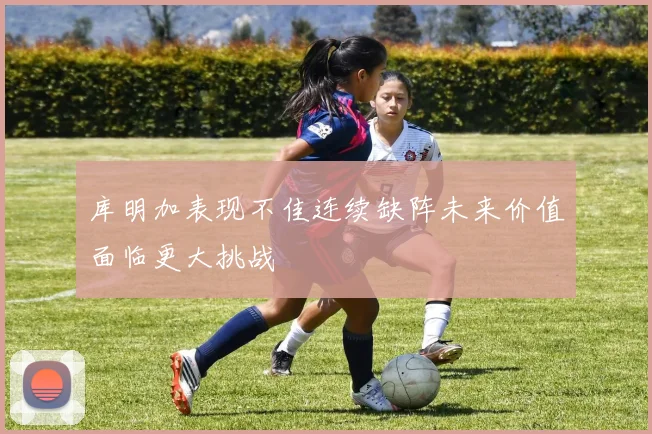 库明加表现不佳连续缺阵未来价值面临更大挑战