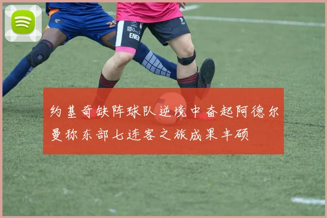 约基奇缺阵球队逆境中奋起阿德尔曼称东部七连客之旅成果丰硕