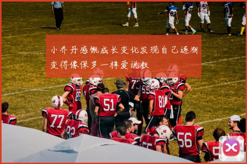 小乔丹感慨成长变化发现自己逐渐变得像保罗一样爱说教