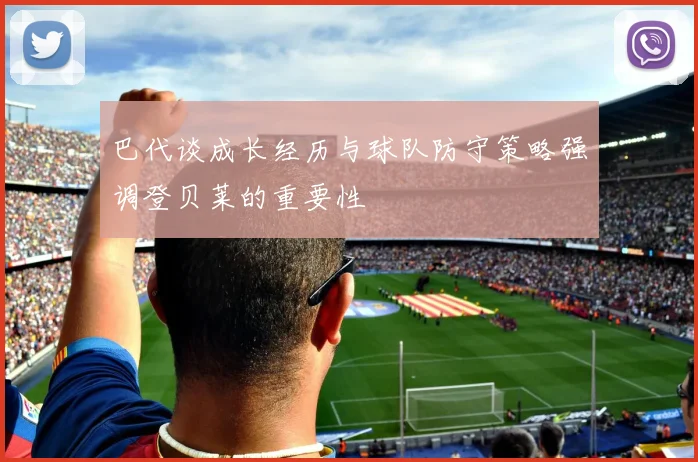 巴代谈成长经历与球队防守策略强调登贝莱的重要性