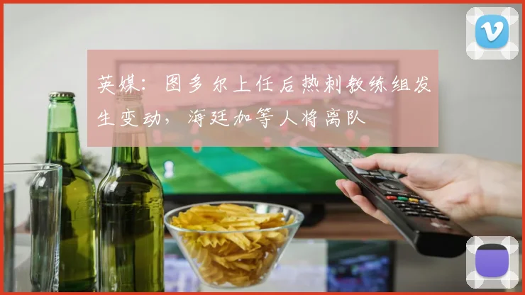 英媒：图多尔上任后热刺教练组发生变动，海廷加等人将离队