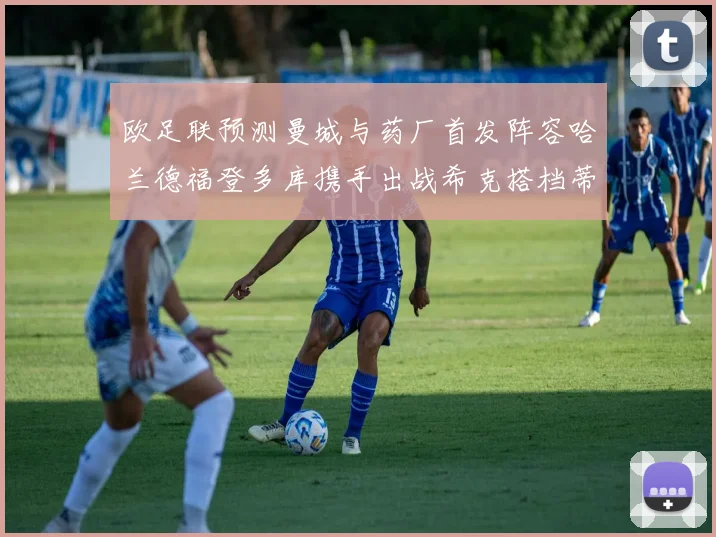 欧足联预测曼城与药厂首发阵容哈兰德福登多库携手出战希克搭档蒂尔曼