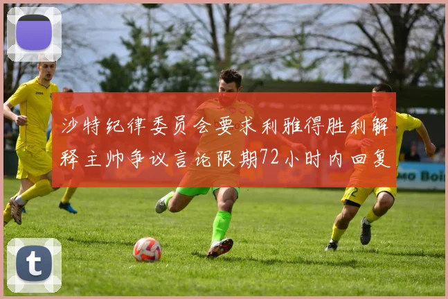 沙特纪律委员会要求利雅得胜利解释主帅争议言论限期72小时内回复