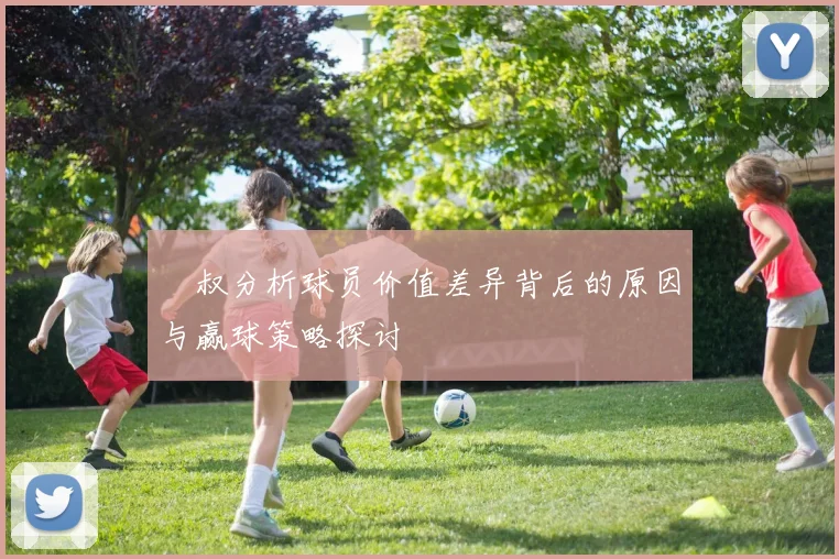 囧叔分析球员价值差异背后的原因与赢球策略探讨
