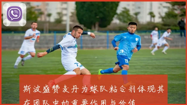 斯波盛赞麦丹为球队粘合剂体现其在团队中的重要作用与价值