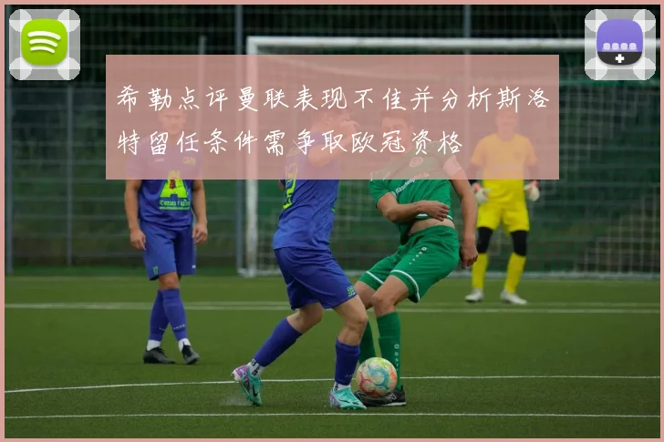 希勒点评曼联表现不佳并分析斯洛特留任条件需争取欧冠资格