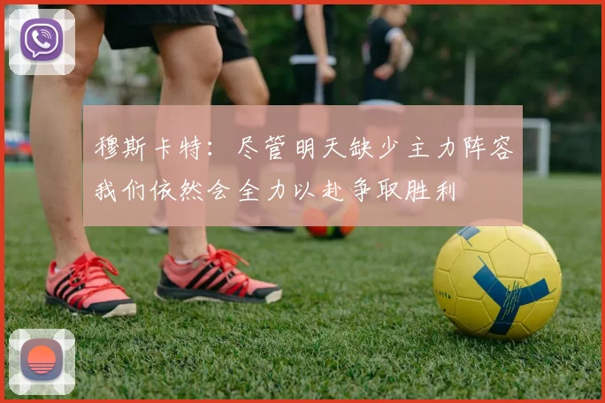 穆斯卡特：尽管明天缺少主力阵容我们依然会全力以赴争取胜利