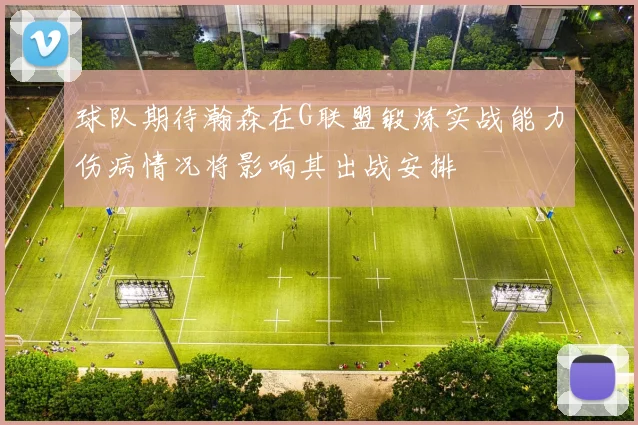 球队期待瀚森在G联盟锻炼实战能力伤病情况将影响其出战安排