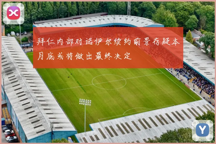 拜仁内部对诺伊尔续约前景存疑本月底或将做出最终决定