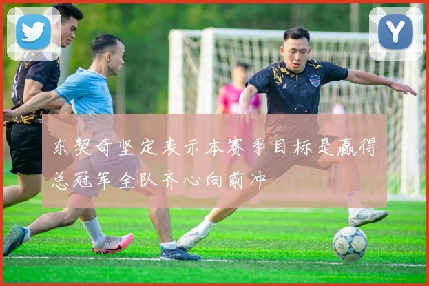 东契奇坚定表示本赛季目标是赢得总冠军全队齐心向前冲