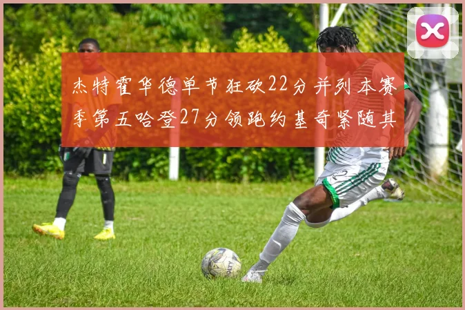 杰特霍华德单节狂砍22分并列本赛季第五哈登27分领跑约基奇紧随其后