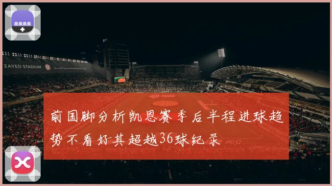 前国脚分析凯恩赛季后半程进球趋势不看好其超越36球纪录
