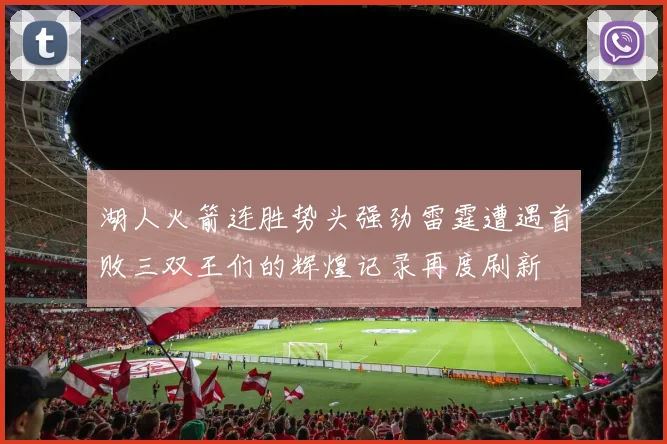 湖人火箭连胜势头强劲雷霆遭遇首败三双王们的辉煌记录再度刷新