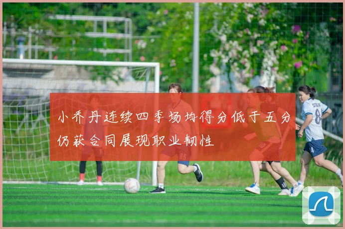 小乔丹连续四季场均得分低于五分仍获合同展现职业韧性