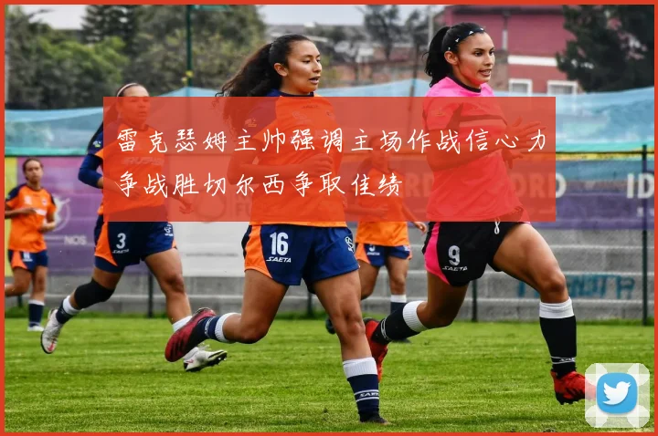 雷克瑟姆主帅强调主场作战信心力争战胜切尔西争取佳绩