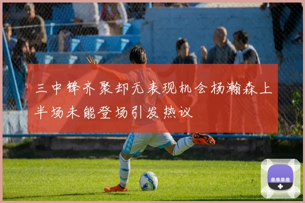 三中锋齐聚却无表现机会杨瀚森上半场未能登场引发热议