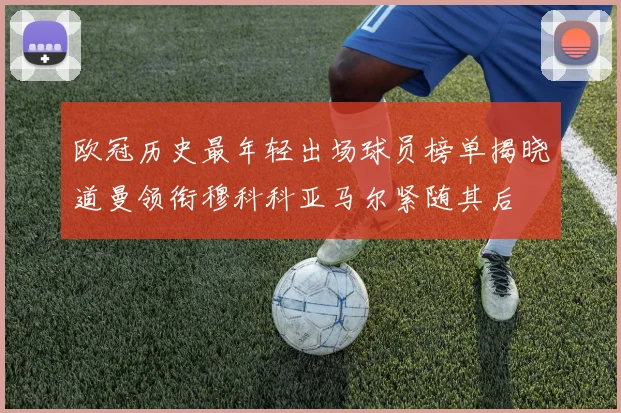 欧冠历史最年轻出场球员榜单揭晓道曼领衔穆科科亚马尔紧随其后